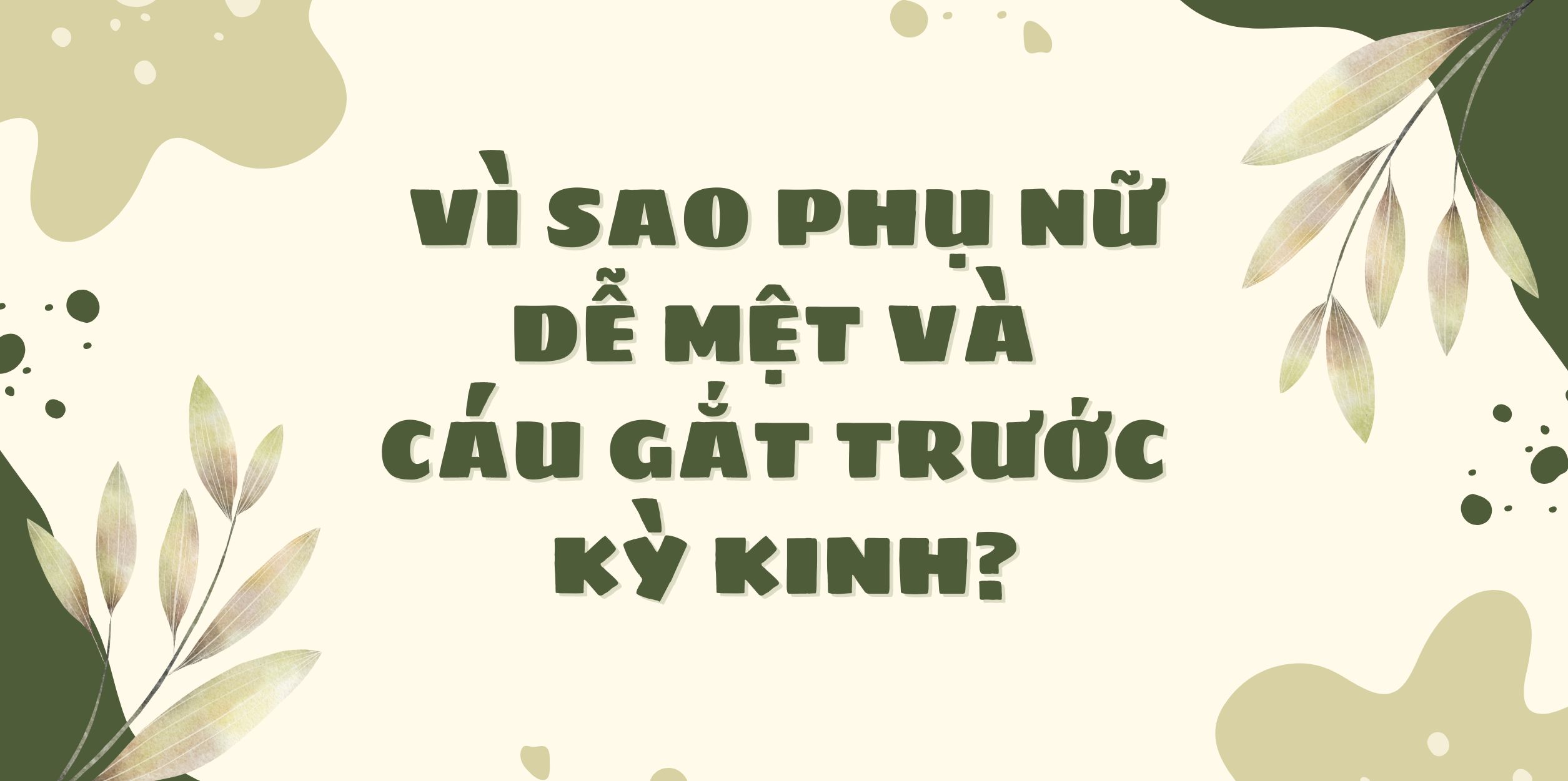 Vì Sao Phụ Nữ Dễ Mệt Và Cáu Gắt Trước Kỳ Kinh?