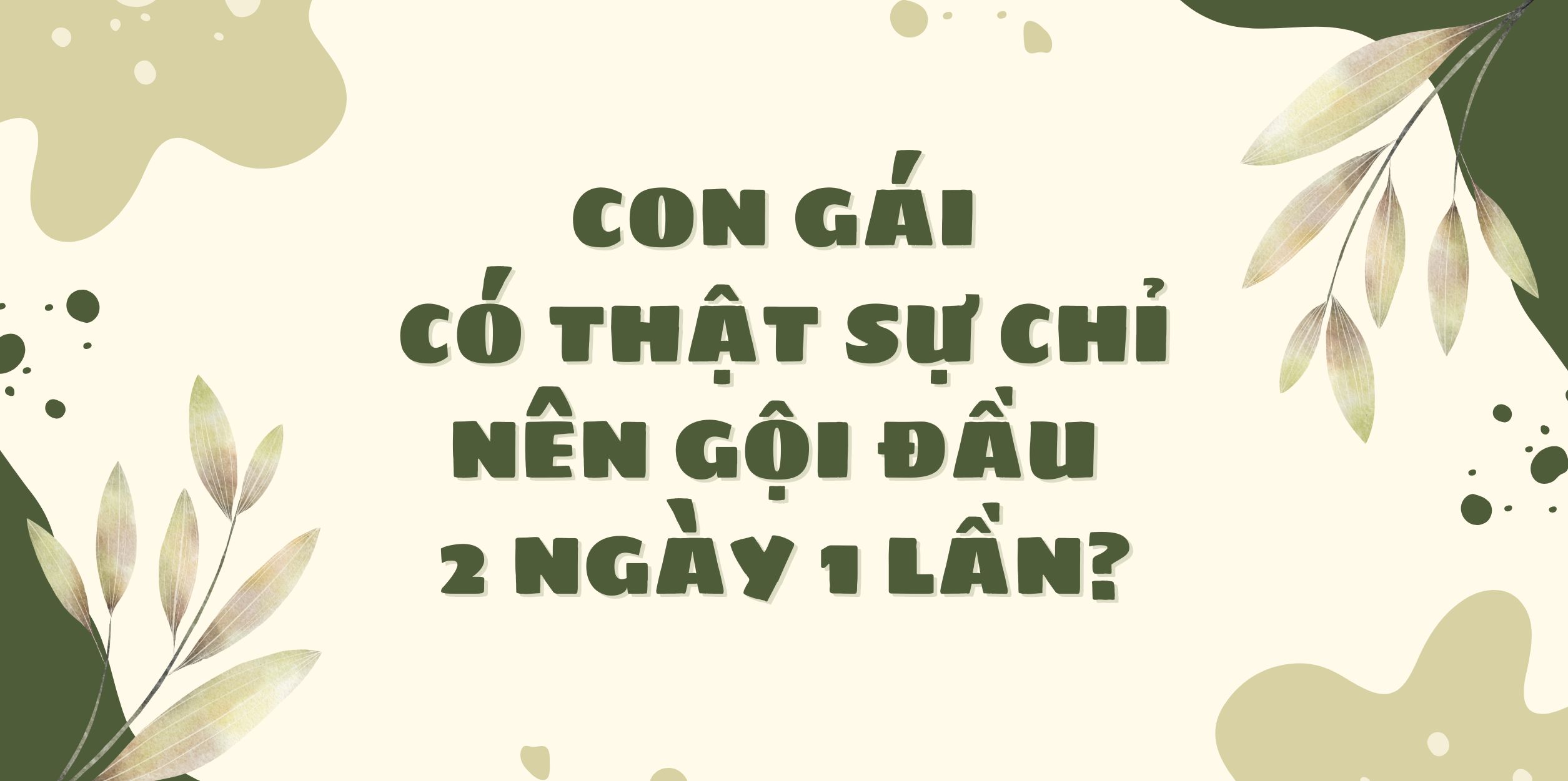 Con Gái Có Thật Sự Chỉ Nên Gội Đầu 2 Ngày 1 Lần?