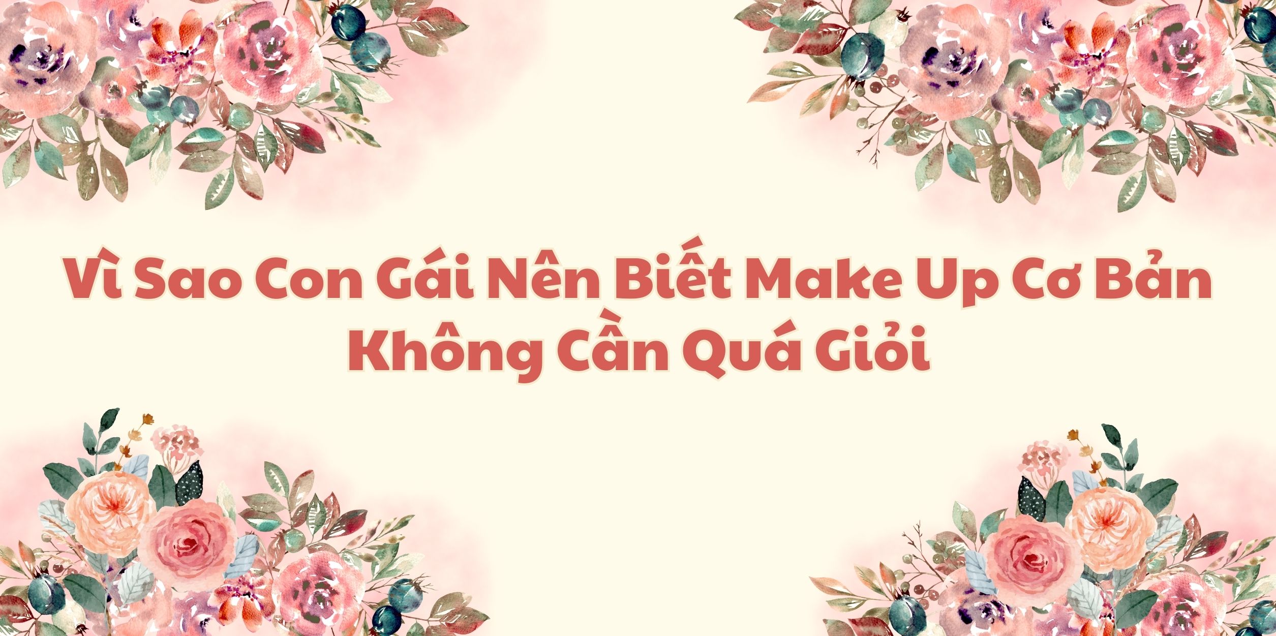 Vì Sao Con Gái Nên Biết Make Up Cơ Bản, Không Cần Quá Giỏi